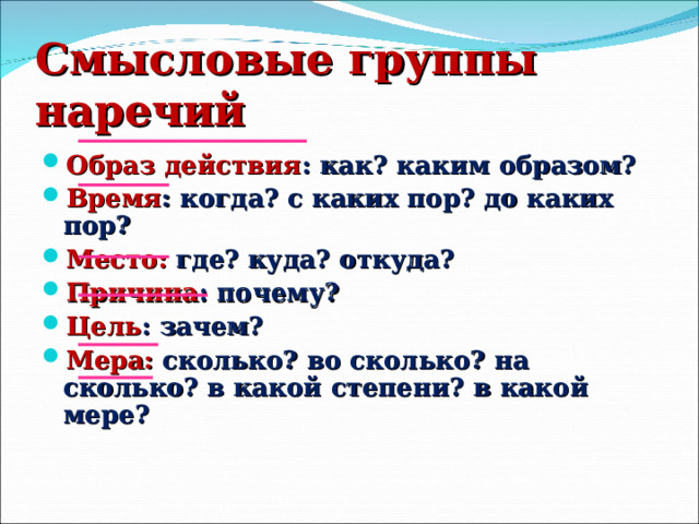 Смысловые группы наречий Образ действия : как? каким образом? Время : когда? с каких пор? до каких пор? Место: где? куда? откуда? Причина : почему? Цель : зачем? Мера: сколько? во сколько? на сколько? в какой степени? в какой мере? 