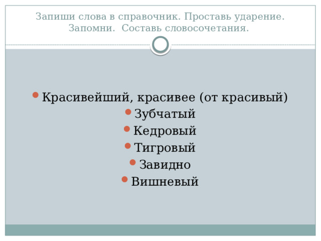 Запиши слова в справочник. Проставь ударение. Запомни. Составь словосочетания. Красивейший, красивее (от красивый) Зубчатый Кедровый Тигровый Завидно Вишневый 