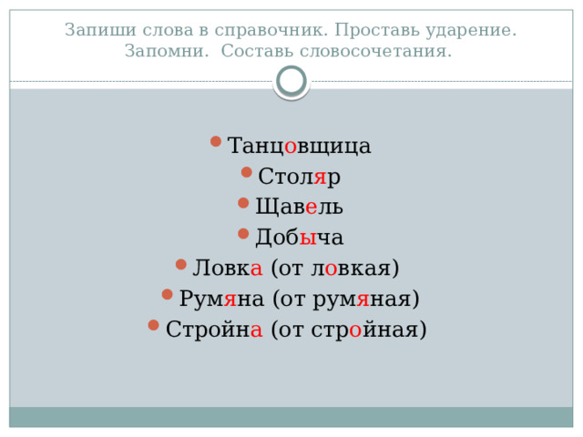Запиши слова в справочник. Проставь ударение. Запомни. Составь словосочетания. Танц о вщица Стол я р Щав е ль Доб ы ча Ловк а (от л о вкая) Рум я на (от рум я ная) Стройн а (от стр о йная) 