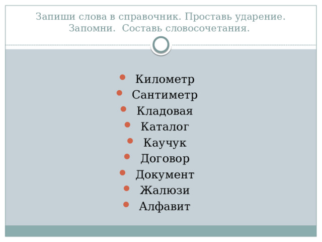Запиши слова в справочник. Проставь ударение. Запомни. Составь словосочетания. Километр Сантиметр Кладовая Каталог Каучук Договор Документ Жалюзи Алфавит 