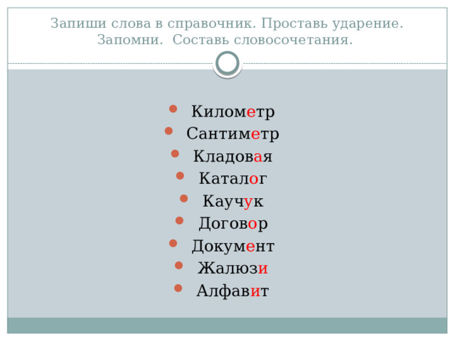 Запиши слова в справочник. Проставь ударение. Запомни. Составь словосочетания. Килом е тр Сантим е тр Кладов а я Катал о г Кауч у к Догов о р Докум е нт Жалюз и Алфав и т 