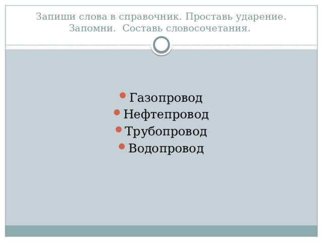 Запиши слова в справочник. Проставь ударение. Запомни. Составь словосочетания. Газопровод Нефтепровод Трубопровод Водопровод 