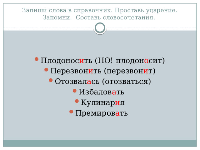 Запиши слова в справочник. Проставь ударение. Запомни. Составь словосочетания. Плодонос и ть (НО! плодон о сит) Перезвон и ть (перезвон и т) Отозвал а сь (отозваться) Избалов а ть Кулинар и я Премиров а ть 