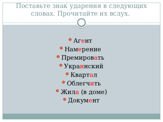 Поставьте знак ударения в следующих словах. Прочитайте их вслух. Аг е нт Нам е рение Премиров а ть Укра и нский Кварт а л Облегч и ть Жил а (в доме) Докум е нт 