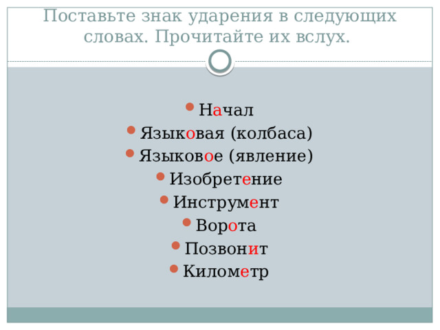 Поставьте знак ударения в следующих словах. Прочитайте их вслух. Н а чал Язык о вая (колбаса) Языков о е (явление) Изобрет е ние Инструм е нт Вор о та Позвон и т Килом е тр 