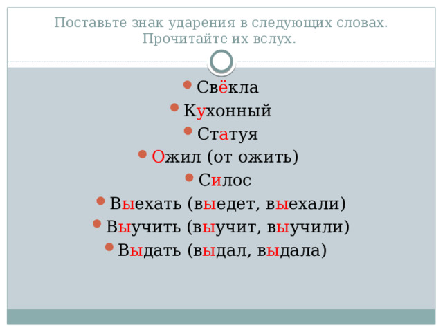 Поставьте знак ударения в следующих словах. Прочитайте их вслух. Св ё кла К у хонный Ст а туя О жил (от ожить) С и лос В ы ехать (в ы едет, в ы ехали) В ы учить (в ы учит, в ы учили) В ы дать (в ы дал, в ы дала) 