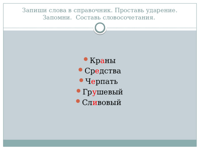 Запиши слова в справочник. Проставь ударение. Запомни. Составь словосочетания. Кр а ны Ср е дства Ч е рпать Гр у шевый Сл и вовый 