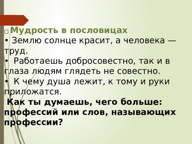 □ Мудрость в пословицах • Землю солнце красит, а человека — труд. •  Работаешь добросовестно, так и в глаза людям глядеть не совестно. •  К чему душа лежит, к тому и руки приложатся.  Как ты думаешь, чего больше: профессий или слов, называющих профессии? 