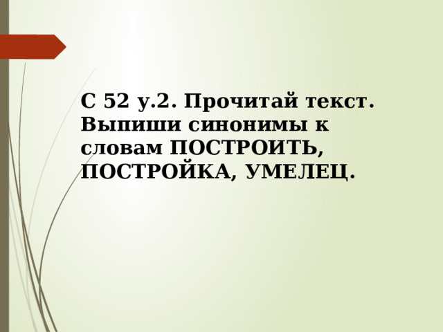 С 52 у.2. Прочитай текст. Выпиши синонимы к словам ПОСТРОИТЬ, ПОСТРОЙКА, УМЕЛЕЦ. 