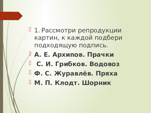 1.  Рассмотри репродукции картин, к каждой подбери подходящую подпись. А. Е. Архипов. Прачки  С. И. Грибков. Водовоз Ф. С. Журавлёв. Пряха М. П. Клодт. Шорник 