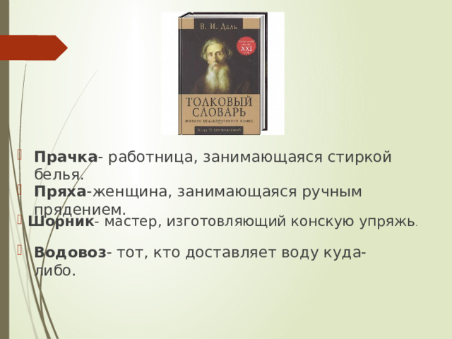 Прачка - работница, занимающаяся стиркой белья. Пряха -женщина, занимающаяся ручным прядением. Шорник - мастер, изготовляющий конскую упряжь . Водовоз - тот, кто доставляет воду куда-либо. 