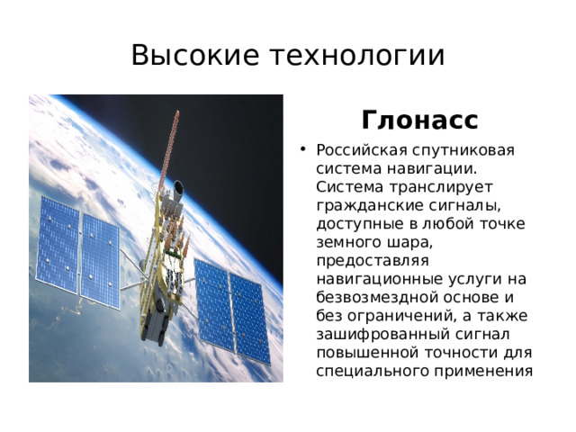 Высокие технологии Глонасс Российская спутниковая система навигации. Система транслирует гражданские сигналы, доступные в любой точке земного шара, предоставляя навигационные услуги на безвозмездной основе и без ограничений, а также зашифрованный сигнал повышенной точности для специального применения 