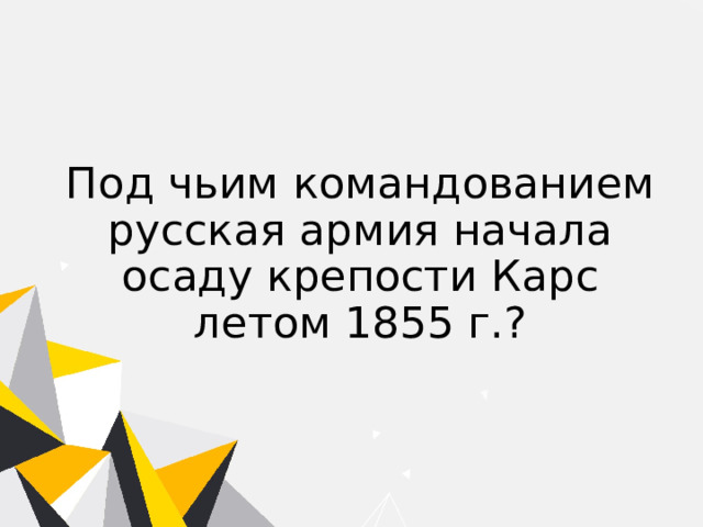 Под чьим командованием русская армия начала осаду крепости Карс летом 1855 г.? 