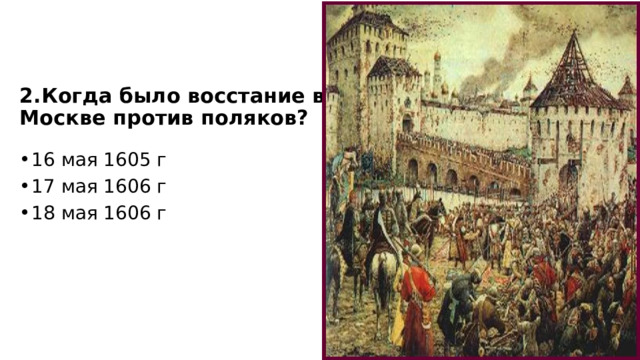 2.Когда было восстание в Москве против поляков? 16 мая 1605 г 17 мая 1606 г 18 мая 1606 г 