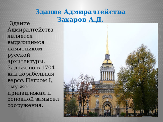 Здание Адмиралтейства  Захаров А.Д.    Здание Адмиралтейства является выдающимся памятником русской архитектуры. Заложено в 1704 как корабельная верфь Петром I, ему же принадлежал и основной замысел сооружения. 