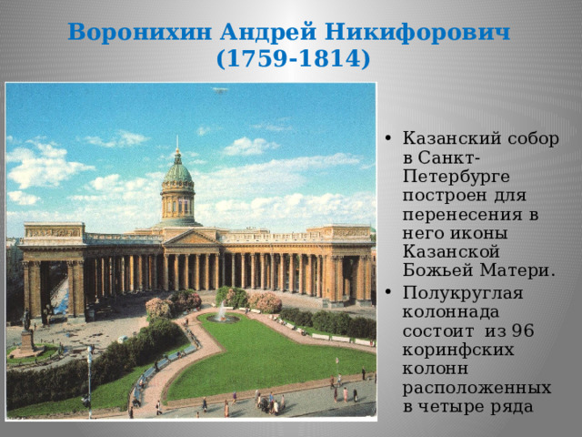 Воронихин  Андрей Никифорович  (1759-1814) Казанский собор в Санкт-Петербурге построен для перенесения в него иконы Казанской Божьей Матери. Полукруглая колоннада состоит из 96 коринфских колонн расположенных в четыре ряда 