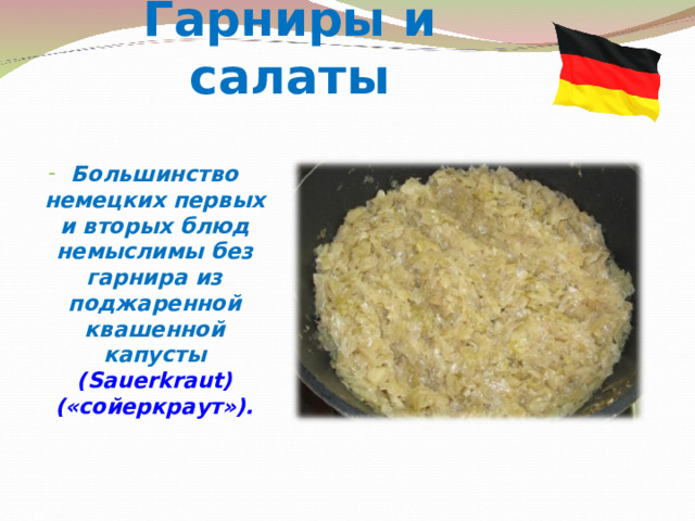 Гарниры и салаты Большинство немецких первых и вторых блюд немыслимы без гарнира из поджаренной квашенной капусты (Sauerkraut) («сойеркраут»).   