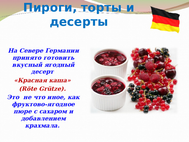 Пироги, торты и десерты На Севере Германии принято готовить вкусный ягодный десерт «Красная каша» (Röte Grütze). Это не что иное, как фруктово-ягодное пюре с сахаром и добавлением крахмала. 