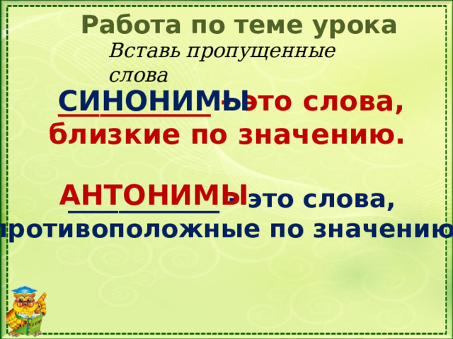 Работа по теме урока Вставь пропущенные слова ___________ - это слова, СИНОНИМЫ близкие по значению. АНТОНИМЫ ____________ - это слова, противоположные по значению. 