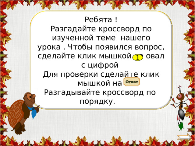 Ребята ! Разгадайте кроссворд по изученной теме нашего урока . Чтобы появился вопрос, сделайте клик мышкой на овал с цифрой Для проверки сделайте клик мышкой на Разгадывайте кроссворд по порядку. 1 Ответ 