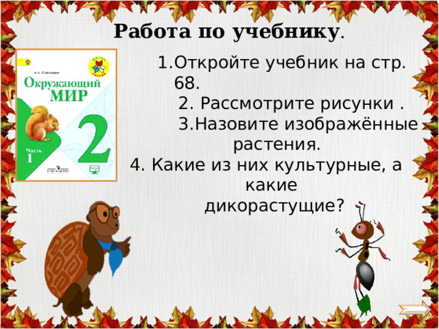 Работа по учебнику . Откройте учебник на стр. 68. Откройте учебник на стр. 68. Откройте учебник на стр. 68.  2. Рассмотрите рисунки .  3.Назовите изображённые   растения. 4. Какие из них культурные, а какие   дикорастущие? 
