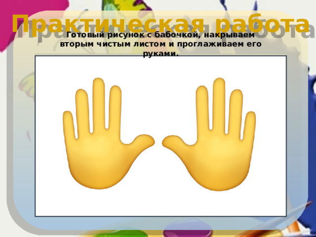 Практическая работа Готовый рисунок с бабочкой, накрываем вторым чистым листом и проглаживаем его руками.  