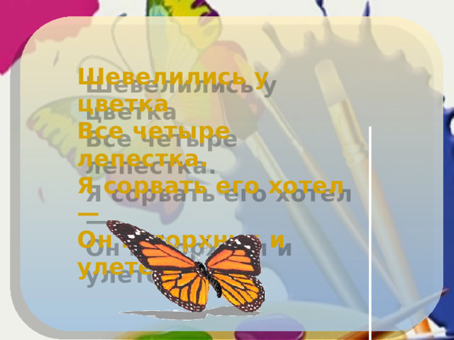 Шевелились у цветка  Все четыре лепестка.  Я сорвать его хотел —  Он вспорхнул и улетел.  
