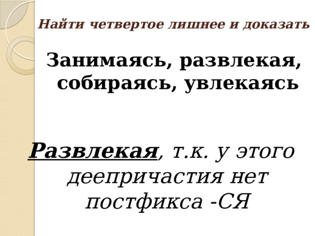 Найти четвертое лишнее и доказать Занимаясь, развлекая, собираясь, увлекаясь Развлекая , т.к. у этого деепричастия нет постфикса -СЯ 