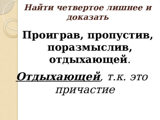 Найти четвертое лишнее и доказать Проиграв, пропустив, поразмыслив, отдыхающей . Отдыхающей , т.к. это причастие 