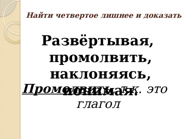 Найти четвертое лишнее и доказать Развёртывая, промолвить, наклоняясь, понимая. Промолвить , т.к. это глагол 
