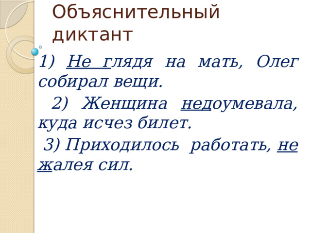 Объяснительный диктант 1) Не г лядя на мать, Олег собирал вещи.  2) Женщина нед оумевала, куда исчез билет.  3) Приходилось работать, не ж алея сил.  
