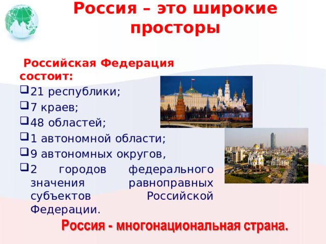 Россия – это широкие просторы  Российская Федерация состоит: 21 республики; 7 краев; 48 областей; 1 автономной области; 9 автономных округов, 2 городов федерального значения равноправных субъектов Российской Федерации. 