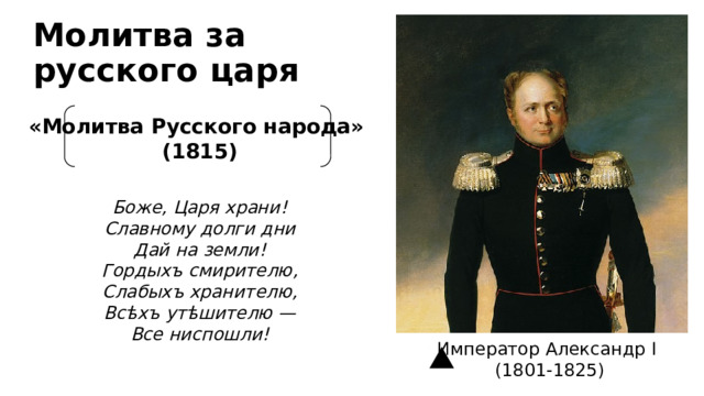 Молитва за русского царя «Молитва Русского народа» (1815) Боже, Царя храни! Славному долги дни Дай на земли! Гордыхъ смирителю, Слабыхъ хранителю, Всѣхъ утѣшителю — Все ниспошли! Император Александр I (1801-1825) 