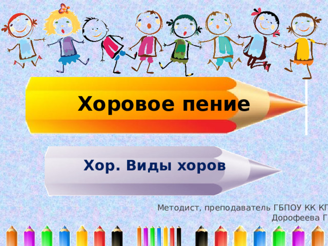 Хоровое пение Хор. Виды хоров Методист, преподаватель ГБПОУ КК КПК Дорофеева Г.И. 