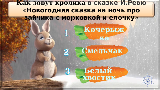 Как зовут кролика в сказке И.Ревю « Новогодняя сказка на ночь про зайчика с морковкой и елочку » Кочерыжка Смельчак Белый хвостик 