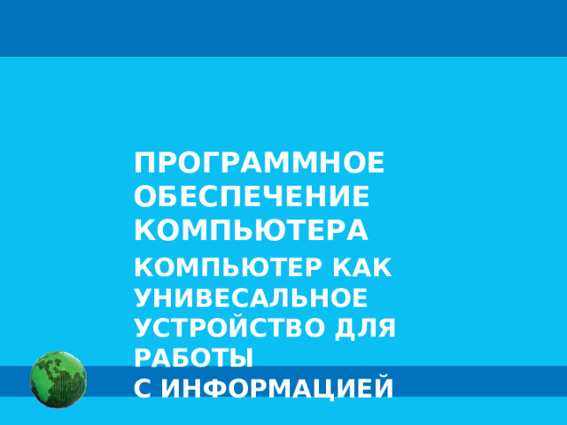 ПРОГРАММНОЕ ОБЕСПЕЧЕНИЕ КОМПЬЮТЕРА КОМПЬЮТЕР КАК УНИВЕСАЛЬНОЕ УСТРОЙСТВО ДЛЯ РАБОТЫ  С ИНФОРМАЦИЕЙ 