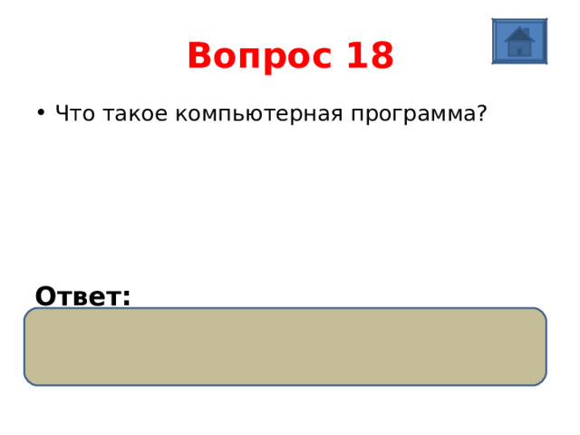 Вопрос 18 Что такое компьютерная программа?      Ответ:  Это описание последовательности действий для решения задачи обработки данных. 