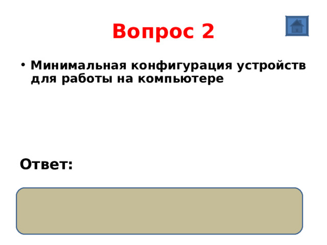 Вопрос 2 Минимальная конфигурация устройств для работы на компьютер e     Ответ:  системный блок, монитор, клавиатура, мышь  