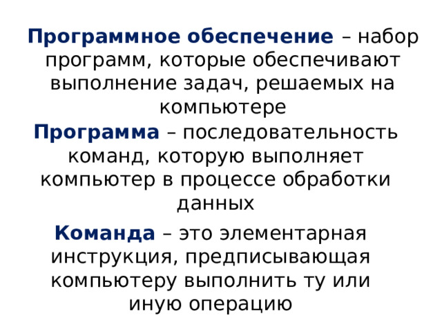 Программное обеспечение – набор программ, которые обеспечивают выполнение задач, решаемых на компьютере Программа – последовательность команд, которую выполняет компьютер в процессе обработки данных Команда – это элементарная инструкция, предписывающая компьютеру выполнить ту или иную операцию 