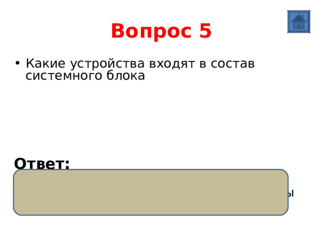 Вопрос 5 Какие устройства входят в состав системного блока     Ответ:  микропроцессор, внутренняя память, блок питания, дисководы, контроллеры внешних устройств, вентилятор 