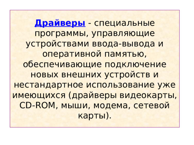 Драйверы - c пециальные программы, управляющие устройствами ввода-вывода и оперативной памятью, обеспечивающие подключение новых внешних устройств и нестандартное использование уже имеющихся (драйверы видеокарты, CD - ROM , мыши, модема, сетевой карты). 