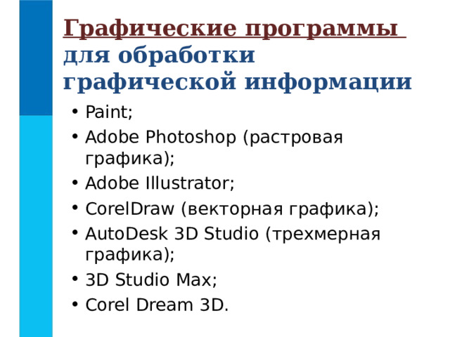 Графические программы  для обработки графической информации Paint ; Adobe Photoshop (растровая графика); Adobe Illustrator ; CorelDraw (векторная графика); AutoDesk 3D Studio (трехмерная графика); 3D Studio Max ; Corel Dream 3D . 