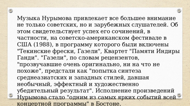 Музыка Нурымова привлекает все большее внимание не только советских, но и зарубежных слушателей. Об этом свидетельствует успех его сочинений, в частности, на советско-американском фестивале в США (1988), в программу которого были включены 