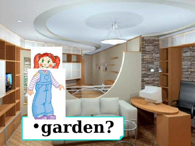 garden? 1) Where is …? …..  2) Is she/he …? …. 