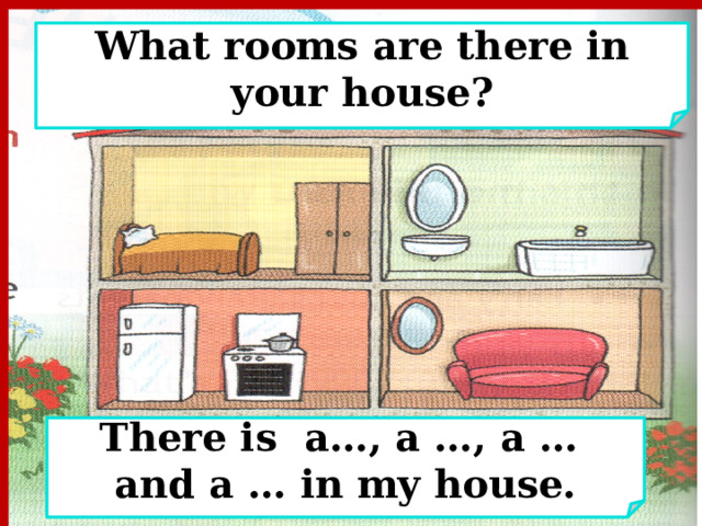 What rooms are there in your house? There is a…, a …, a … and a … in my house. 