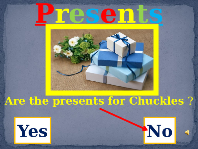P r e s e n t s   Are the presents for Chuckles  ? Yes  No 