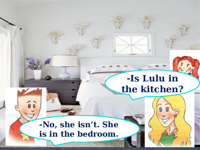 -Is Lulu in the kitchen? -No, she isn’t. She is in the bedroom. 