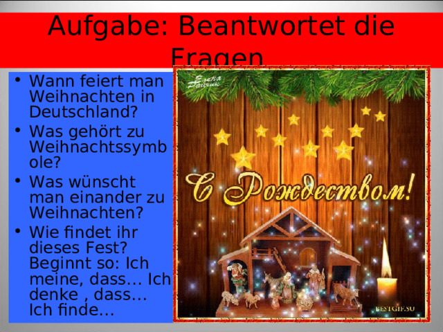 Aufgabe: Beantwortet die Fragen Wann feiert man Weihnachten in Deutschland? Was gehört zu Weihnachtssymbole? Was wünscht man einander zu Weihnachten? Wie findet ihr dieses Fest? Beginnt so: Ich meine, dass… Ich denke , dass… Ich finde… 