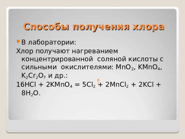 Способы получения хлора В лаборатории: Хлор получают нагреванием концентрированной соляной кислоты с сильными окислителями: MnO 2 , KMnO 4 , K 2 Cr 2 O 7  и др.: 16HCl + 2KMnO 4  = 5Cl 2  + 2MnCl 2  + 2KCl + 8H 2 O. 