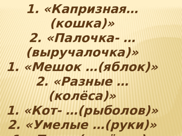 1. «Капризная… (кошка)» 2. «Палочка- … (выручалочка)» 1. «Мешок …(яблок)» 2. «Разные … (колёса)» 1. «Кот- …(рыболов)» 2. «Умелые …(руки)» 1. «Три …(котёнка)» 2. «Дядя … (Миша)» 